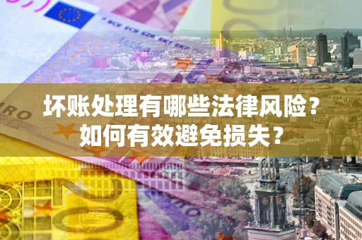 济南坏账处理有哪些法律风险？如何有效避免损失？